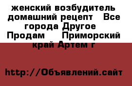женский возбудитель домашний рецепт - Все города Другое » Продам   . Приморский край,Артем г.